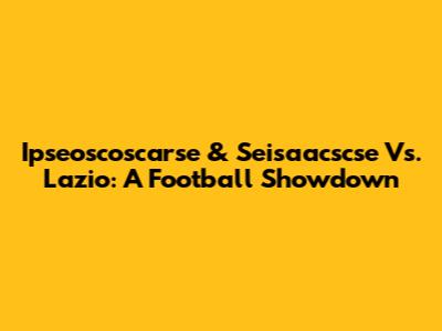 Ipseoscoscarse & Seisaacscse Vs. Lazio: A Football Showdown