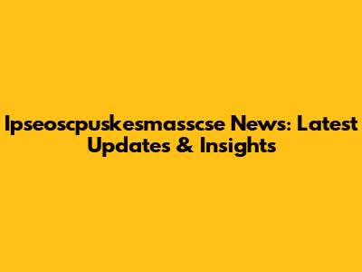 Ipseoscpuskesmasscse News: Latest Updates & Insights