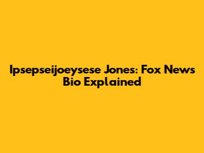 Ipsepseijoeysese Jones: Fox News Bio Explained