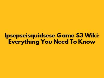 Ipsepseisquidsese Game S3 Wiki: Everything You Need To Know