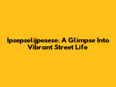 Ipsepselijpesese: A Glimpse Into Vibrant Street Life
