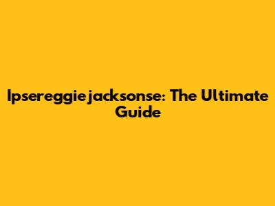 Ipsereggiejacksonse: The Ultimate Guide