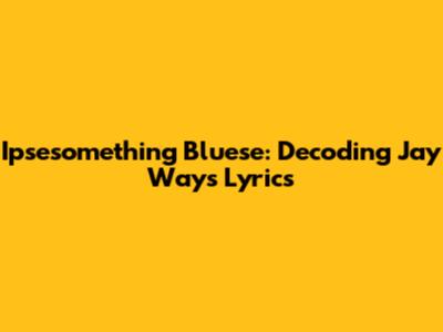 Ipsesomething Bluese: Decoding Jay Way's Lyrics
