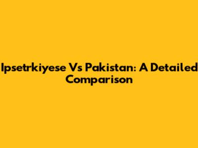 Ipsetrkiyese Vs Pakistan: A Detailed Comparison