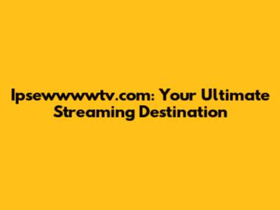 Ipsewwwwtv.com: Your Ultimate Streaming Destination