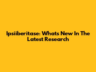 Ipsiiberitase: What's New In The Latest Research