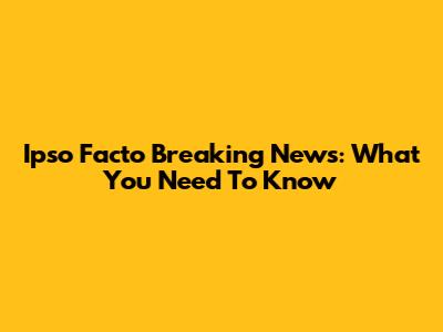 Ipso Facto Breaking News: What You Need To Know