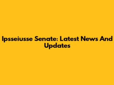 Ipsseiusse Senate: Latest News And Updates