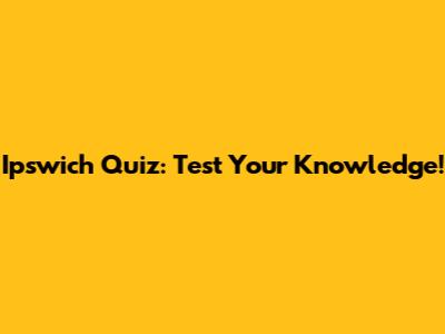 Ipswich Quiz: Test Your Knowledge!
