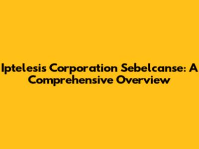 Iptelesis Corporation Sebelcanse: A Comprehensive Overview
