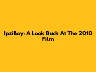 IpziBoy: A Look Back At The 2010 Film