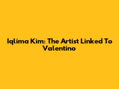 Iqlima Kim: The Artist Linked To Valentino