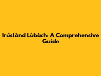 Irúslànd Lùbàch: A Comprehensive Guide