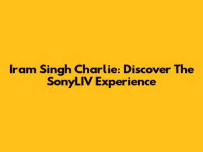 Iram Singh Charlie: Discover The SonyLIV Experience