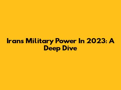 Iran's Military Power In 2023: A Deep Dive