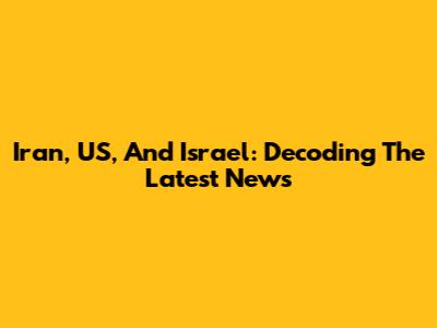 Iran, US, And Israel: Decoding The Latest News