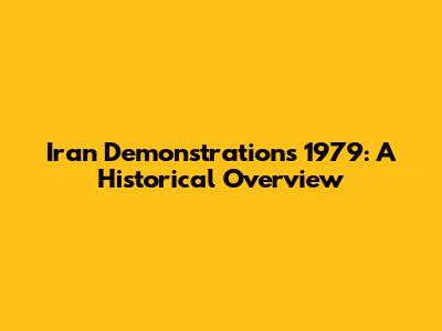 Iran Demonstrations 1979: A Historical Overview