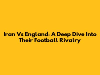Iran Vs England: A Deep Dive Into Their Football Rivalry