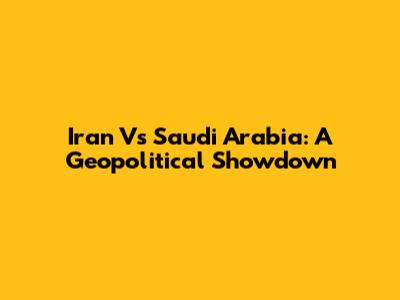 Iran Vs Saudi Arabia: A Geopolitical Showdown