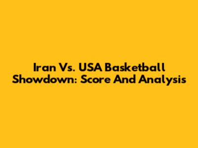 Iran Vs. USA Basketball Showdown: Score And Analysis