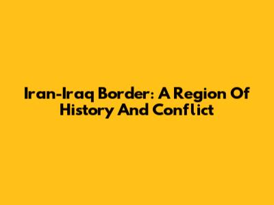 Iran-Iraq Border: A Region Of History And Conflict