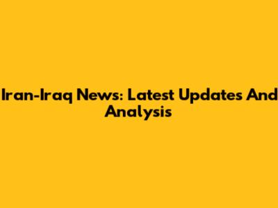 Iran-Iraq News: Latest Updates And Analysis