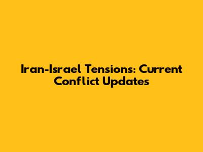Iran-Israel Tensions: Current Conflict Updates