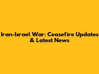 Iran-Israel War: Ceasefire Updates & Latest News