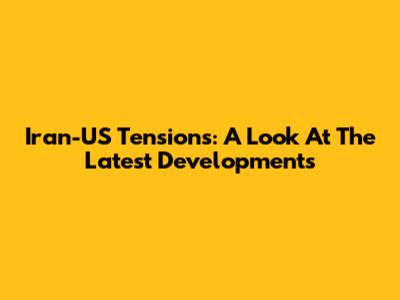 Iran-US Tensions: A Look At The Latest Developments