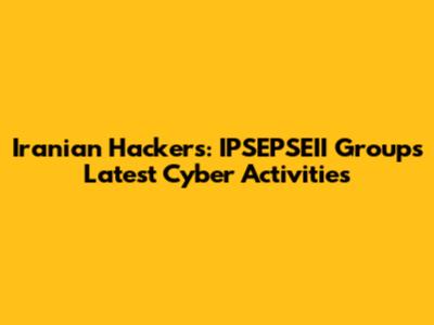 Iranian Hackers: IPSEPSEII Group's Latest Cyber Activities