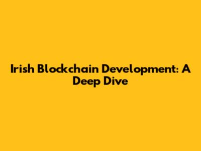 Irish Blockchain Development: A Deep Dive