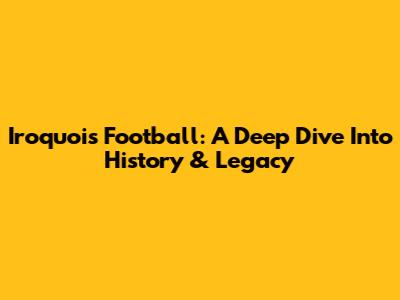 Iroquois Football: A Deep Dive Into History & Legacy