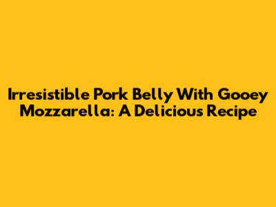 Irresistible Pork Belly With Gooey Mozzarella: A Delicious Recipe
