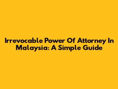 Irrevocable Power Of Attorney In Malaysia: A Simple Guide
