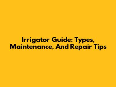 Irrigator Guide: Types, Maintenance, And Repair Tips