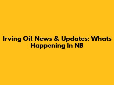 Irving Oil News & Updates: What's Happening In NB