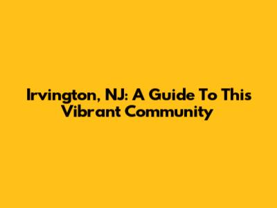 Irvington, NJ: A Guide To This Vibrant Community