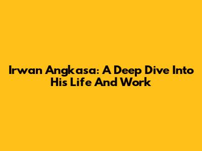Irwan Angkasa: A Deep Dive Into His Life And Work