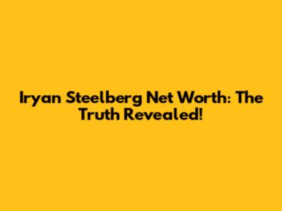 Iryan Steelberg Net Worth: The Truth Revealed!