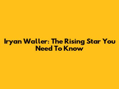 Iryan Waller: The Rising Star You Need To Know