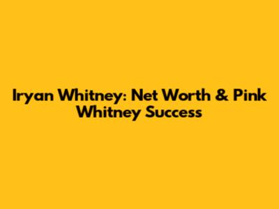 Iryan Whitney: Net Worth & Pink Whitney Success