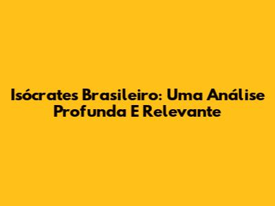 Isócrates Brasileiro: Uma Análise Profunda E Relevante