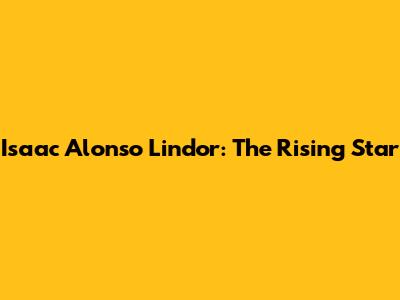 Isaac Alonso Lindor: The Rising Star