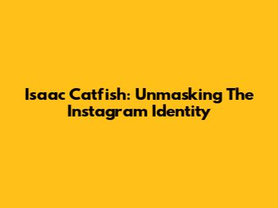 Isaac Catfish: Unmasking The Instagram Identity