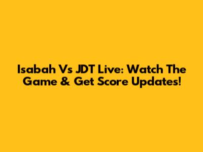 Isabah Vs JDT Live: Watch The Game & Get Score Updates!