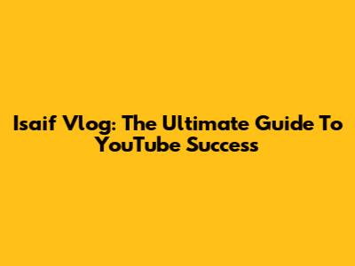 Isaif Vlog: The Ultimate Guide To YouTube Success