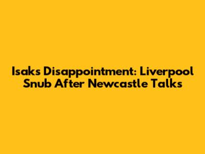 Isak's Disappointment: Liverpool Snub After Newcastle Talks