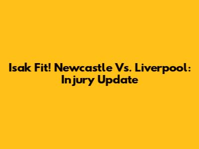 Isak Fit! Newcastle Vs. Liverpool: Injury Update