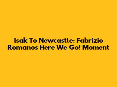 Isak To Newcastle: Fabrizio Romano's "Here We Go!" Moment