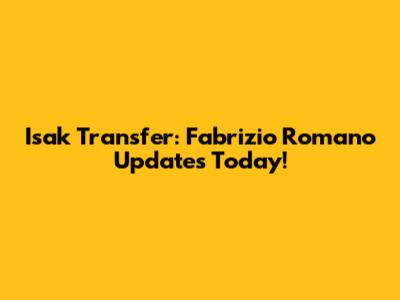 Isak Transfer: Fabrizio Romano Updates Today!